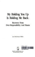 MY_HOLDING_YOU_UP_IS_HOLDING_ME_BACK___RECOVERY_FROM_OVER-RESPONSIBILITY_AND_SHAME